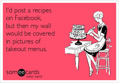I'd post a recipes 
on Facebook, 
but then my wall
would be covered
in pictures of
takeout menus.