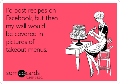 I'd post recipes on
Facebook, but then
my wall would 
be covered in
pictures of
takeout menus.
