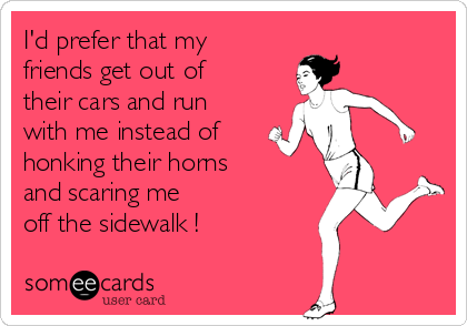 I'd prefer that my
friends get out of
their cars and run
with me instead of 
honking their horns
and scaring me 
off the sidewalk ! 