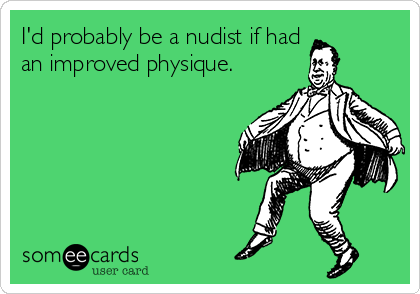 I'd probably be a nudist if had
an improved physique.


