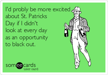 I'd probly be more excited
about St. Patricks
Day if I didn't
look at every day
as an opportunity
to black out.