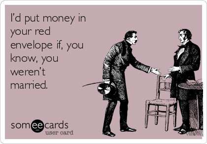 I’d put money in
your red
envelope if, you
know, you
weren’t
married.