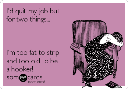 I'd quit my job but 
for two things...



I'm too fat to strip
and too old to be
a hooker!