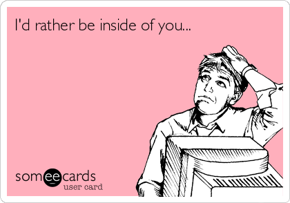 I'd rather be inside of you...