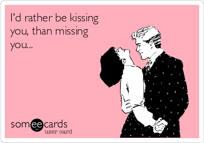 I'd rather be kissing
you, than missing
you...