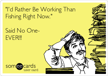 "I'd Rather Be Working Than
Fishing Right Now."

Said No One-
EVER!!!