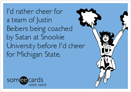 I'd rather cheer for
a team of Justin
Beibers being coached
by Satan at Snookie
University before I'd cheer
for Michigan State.