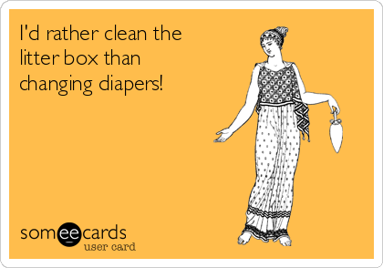 I'd rather clean the
litter box than
changing diapers!