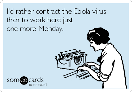 I'd rather contract the Ebola virus
than to work here just
one more Monday.