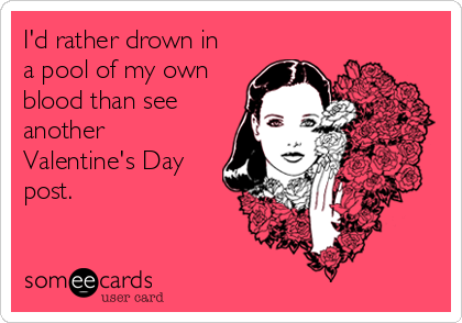 I'd rather drown in
a pool of my own
blood than see
another
Valentine's Day
post. 

