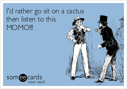 I'd rather go sit on a cactus
then listen to this
MOMO!!!