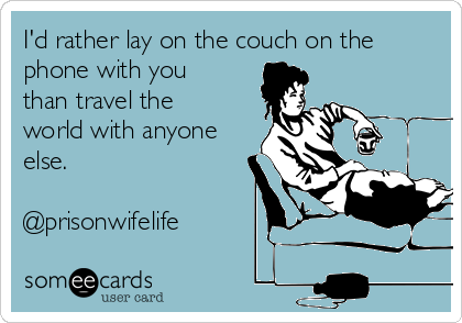 I'd rather lay on the couch on the
phone with you
than travel the
world with anyone
else. 

@prisonwifelife