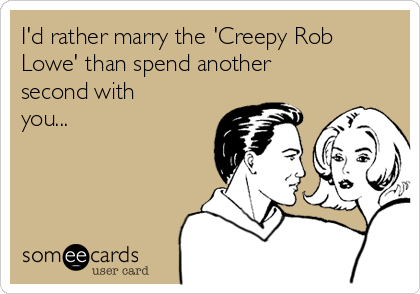 I'd rather marry the 'Creepy Rob
Lowe' than spend another
second with
you...