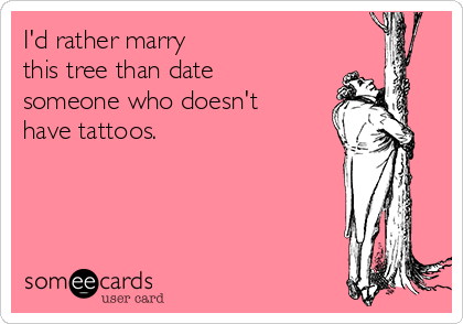 I'd rather marry 
this tree than date
someone who doesn't
have tattoos.