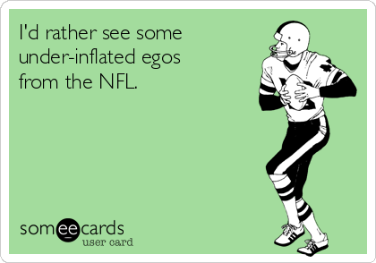 I'd rather see some
under-inflated egos
from the NFL.
