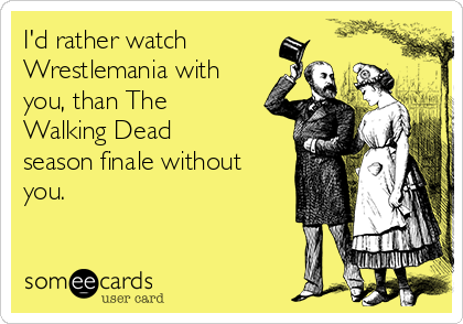 I'd rather watch
Wrestlemania with
you, than The
Walking Dead
season finale without
you.
