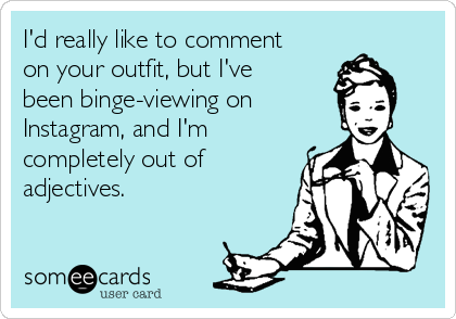 I'd really like to comment
on your outfit, but I've
been binge-viewing on
Instagram, and I'm
completely out of
adjectives.