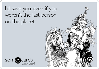 I'd save you even if you
weren't the last person
on the planet.