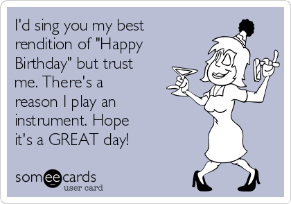 I'd sing you my best
rendition of "Happy
Birthday" but trust
me. There's a
reason I play an
instrument. Hope 
it's a GREAT day!