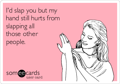 I'd slap you but my
hand still hurts from
slapping all
those other
people.