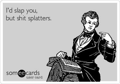 I'd slap you,
but shit splatters.