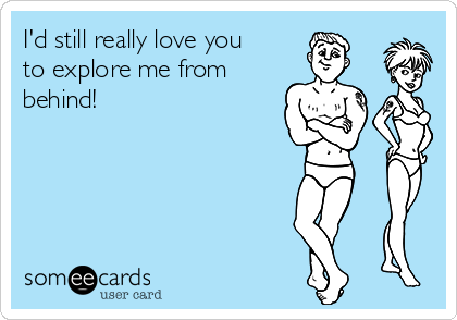 I'd still really love you
to explore me from
behind!