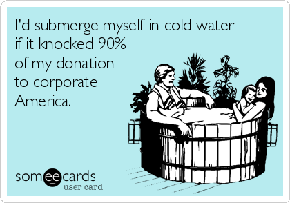 I'd submerge myself in cold water
if it knocked 90%
of my donation
to corporate
America.