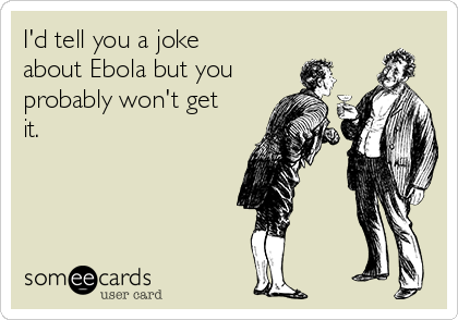 I'd tell you a joke
about Ebola but you
probably won't get
it.