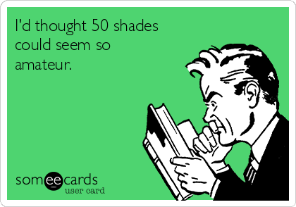 I'd thought 50 shades
could seem so
amateur. 