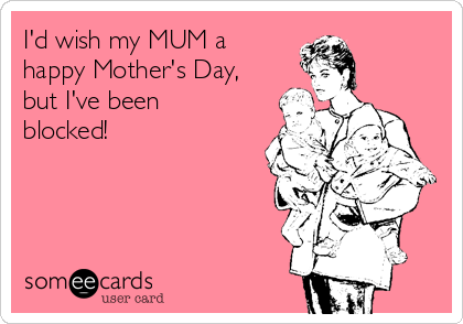 I'd wish my MUM a
happy Mother's Day,
but I've been
blocked!