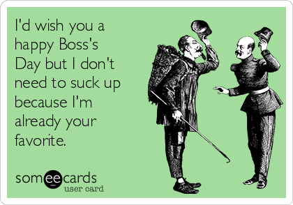 I'd wish you a
happy Boss's
Day but I don't
need to suck up
because I'm
already your
favorite.