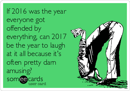 If 2016 was the year
everyone got
offended by
everything, can 2017
be the year to laugh
at it all because it's
often pretty darn 
amusing?