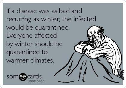 If a disease was as bad and
recurring as winter, the infected
would be quarantined. 
Everyone affected
by winter should be
quarantined to
warmer climates.