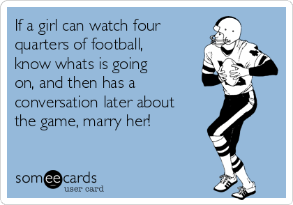 If a girl can watch four
quarters of football,
know whats is going
on, and then has a    
conversation later about
the game, marry her!