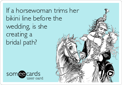 If a horsewoman trims her
bikini line before the
wedding, is she
creating a
bridal path?