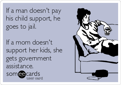 If a man doesn't pay
his child support, he
goes to jail.

If a mom doesn't
support her kids, she
gets government
assistance.  