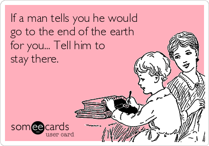 If a man tells you he would
go to the end of the earth
for you... Tell him to
stay there.
