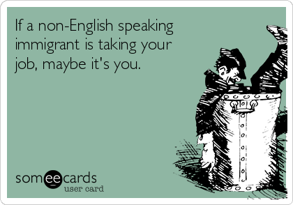 If a non-English speaking
immigrant is taking your
job, maybe it's you.