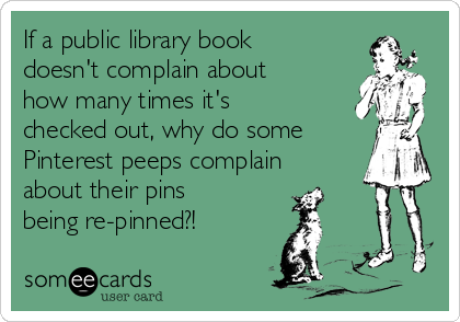 If a public library book
doesn't complain about
how many times it's
checked out, why do some
Pinterest peeps complain
about their pins
being re-pinned?!