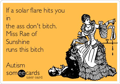 If a solar flare hits you
in
the ass don't bitch. 
Miss Rae of
Sunshine 
runs this bitch 

Autism