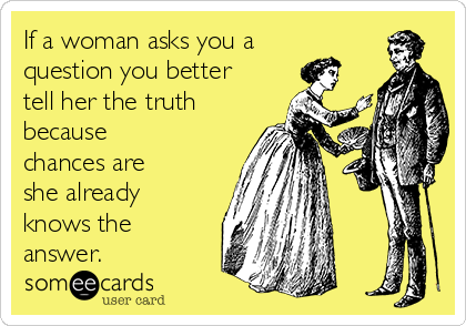 If a woman asks you a
question you better
tell her the truth
because
chances are
she already
knows the
answer. 