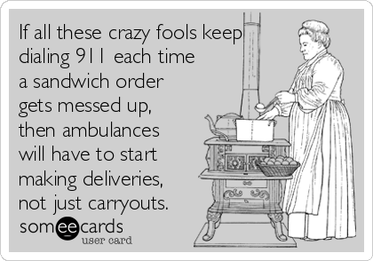 If all these crazy fools keep
dialing 911 each time
a sandwich order
gets messed up,
then ambulances
will have to start
making deliveries,
not just carryouts.