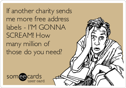 If another charity sends
me more free address
labels - I'M GONNA
SCREAM! How
many million of
those do you need? 