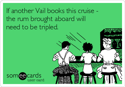If another Vail books this cruise -
the rum brought aboard will
need to be tripled.