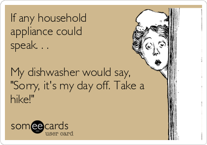 If any household
appliance could
speak. . .

My dishwasher would say,
"Sorry, it's my day off. Take a
hike!"