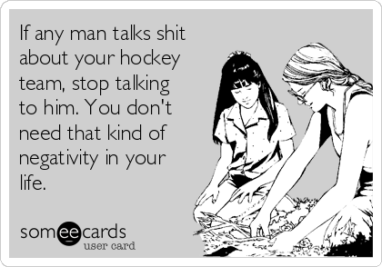 If any man talks shit
about your hockey
team, stop talking
to him. You don't
need that kind of
negativity in your
life. 