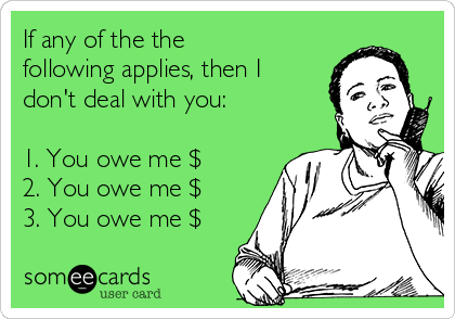 If any of the the
following applies, then I
don't deal with you:

1. You owe me $ 
2. You owe me $
3. You owe me $
