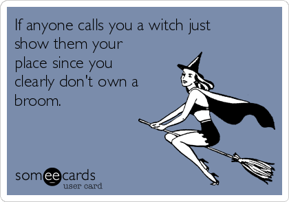 If anyone calls you a witch just
show them your
place since you
clearly don't own a
broom.