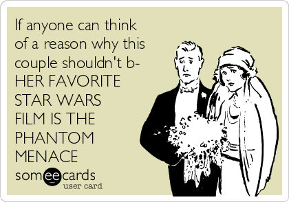 If anyone can think
of a reason why this
couple shouldn't b-
HER FAVORITE
STAR WARS
FILM IS THE
PHANTOM
MENACE
