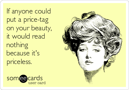 If anyone could
put a price-tag
on your beauty,
it would read
nothing
because it's
priceless.
